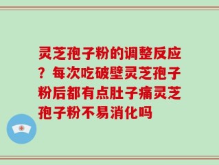 灵芝孢子粉的调整反应？每次吃破壁灵芝孢子粉后都有点肚子痛灵芝孢子粉不易消化吗