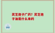 灵芝孢子广药？灵芝孢子油是什么来的