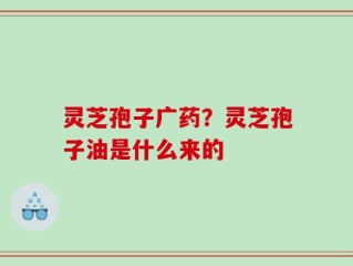灵芝孢子广药？灵芝孢子油是什么来的