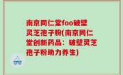 南京同仁堂foo破壁灵芝孢子粉(南京同仁堂创新药品：破壁灵芝孢子粉助力养生)