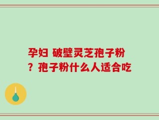 孕妇 破壁灵芝孢子粉？孢子粉什么人适合吃