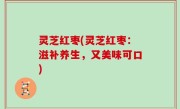 灵芝红枣(灵芝红枣：滋补养生，又美味可口)