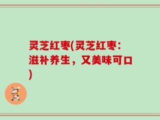 灵芝红枣(灵芝红枣：滋补养生，又美味可口)