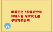 喝灵芝孢子粉是否会导致睡不着 探究灵芝孢子粉对的影响