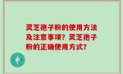 灵芝孢子粉的使用方法及注意事项？灵芝孢子粉的正确使用方式？