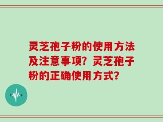 灵芝孢子粉的使用方法及注意事项？灵芝孢子粉的正确使用方式？