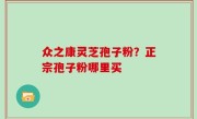 众之康灵芝孢子粉？正宗孢子粉哪里买