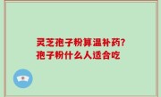 灵芝孢子粉算温补药？孢子粉什么人适合吃