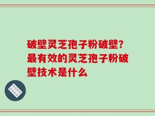 破壁灵芝孢子粉破壁？最有效的灵芝孢子粉破壁技术是什么