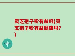 灵芝孢子粉有益吗(灵芝孢子粉有益健康吗？)
