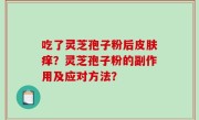 吃了灵芝孢子粉后皮肤痒？灵芝孢子粉的副作用及应对方法？