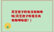 灵芝孢子粉有没有咖啡味(灵芝孢子粉是否具有咖啡味道？)