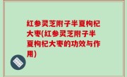 红参灵芝附子半夏枸杞大枣(红参灵芝附子半夏枸杞大枣的功效与作用)