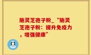 施灵芝孢子粉_“施灵芝孢子粉：提升免疫力，增强健康”