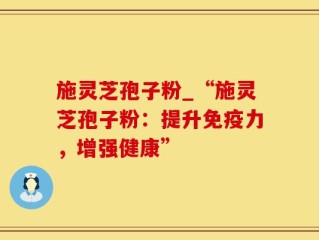 施灵芝孢子粉_“施灵芝孢子粉：提升免疫力，增强健康”
