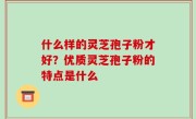 什么样的灵芝孢子粉才好？优质灵芝孢子粉的特点是什么