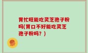 胃忙旺能吃灵芝孢子粉吗(胃口不好能吃灵芝孢子粉吗？)