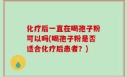 化疗后一直在喝孢子粉可以吗(喝孢子粉是否适合化疗后患者？)