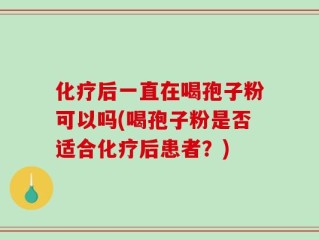 化疗后一直在喝孢子粉可以吗(喝孢子粉是否适合化疗后患者？)