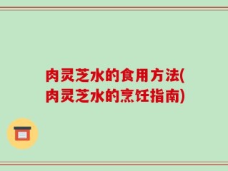 肉灵芝水的食用方法(肉灵芝水的烹饪指南)