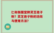 仁和衡醒堂牌灵芝孢子粉？灵芝孢子粉的功效与使用方法？