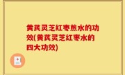黄芪灵芝红枣煎水的功效(黄芪灵芝红枣水的四大功效)