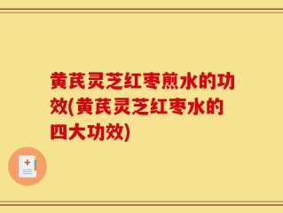 黄芪灵芝红枣煎水的功效(黄芪灵芝红枣水的四大功效)
