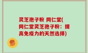 灵芝孢子粉 同仁堂(同仁堂灵芝孢子粉：提高免疫力的天然选择)