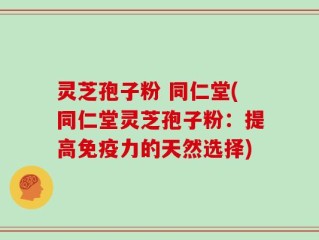 灵芝孢子粉 同仁堂(同仁堂灵芝孢子粉：提高免疫力的天然选择)