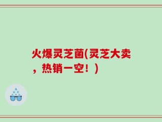 火爆灵芝菌(灵芝大卖，热销一空！)