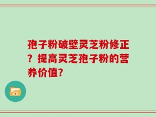 孢子粉破壁灵芝粉修正？提高灵芝孢子粉的营养价值？