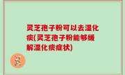 灵芝孢子粉可以去湿化痰(灵芝孢子粉能够缓解湿化痰症状)