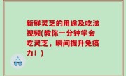 新鲜灵芝的用途及吃法视频(教你一分钟学会吃灵芝，瞬间提升免疫力！)