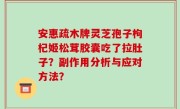 安惠疏木牌灵芝孢子枸杞姬松茸胶囊吃了拉肚子？副作用分析与应对方法？
