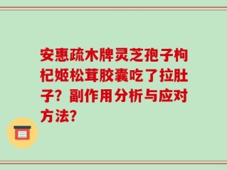 安惠疏木牌灵芝孢子枸杞姬松茸胶囊吃了拉肚子？副作用分析与应对方法？