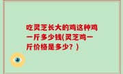 吃灵芝长大的鸡这种鸡一斤多少钱(灵芝鸡一斤价格是多少？)