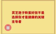灵芝孢子粉虽好但不是选择你才是健康的关键主导者
