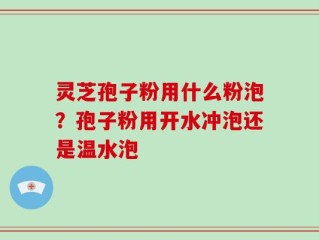 灵芝孢子粉用什么粉泡？孢子粉用开水冲泡还是温水泡