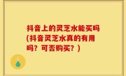 抖音上的灵芝水能买吗(抖音灵芝水真的有用吗？可否购买？)
