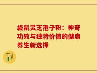 袋鼠灵芝孢子粉：神奇功效与独特价值的健康养生新选择