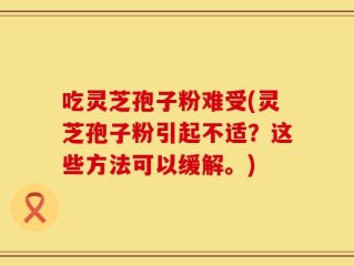吃灵芝孢子粉难受(灵芝孢子粉引起不适？这些方法可以缓解。)