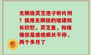 无限极灵芝孢子粉片剂？我用无限极的增建和长欣慰，灵芝皇，和维雅但是痘痘疯长不停，两个多月了