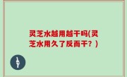 灵芝水越用越干吗(灵芝水用久了反而干？)