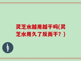 灵芝水越用越干吗(灵芝水用久了反而干？)