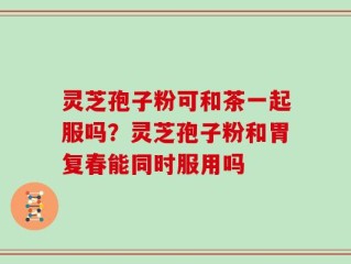 灵芝孢子粉可和茶一起服吗？灵芝孢子粉和胃复春能同时服用吗