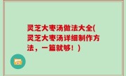灵芝大枣汤做法大全(灵芝大枣汤详细制作方法，一篇就够！)