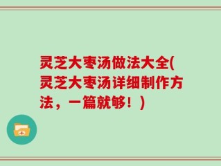 灵芝大枣汤做法大全(灵芝大枣汤详细制作方法，一篇就够！)