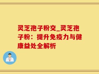 灵芝孢子粉交_灵芝孢子粉：提升免疫力与健康益处全解析