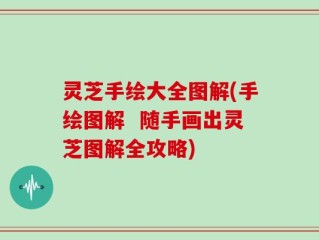 灵芝手绘大全图解(手绘图解  随手画出灵芝图解全攻略)