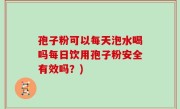 孢子粉可以每天泡水喝吗每日饮用孢子粉安全有效吗？)